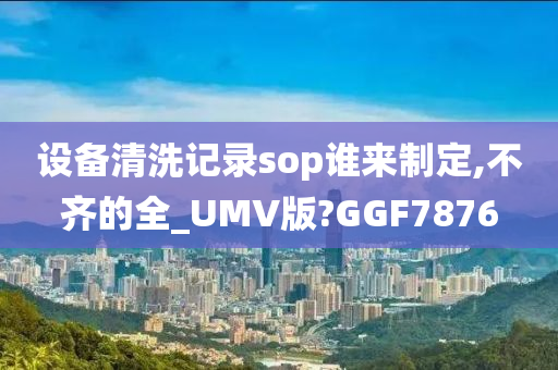 设备清洗记录sop谁来制定,不齐的全_UMV版?GGF7876