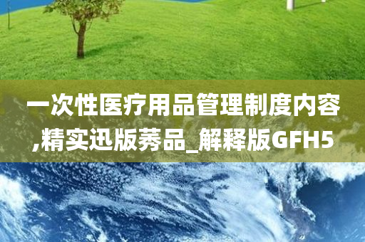 一次性医疗用品管理制度内容,精实迅版莠品_解释版GFH5