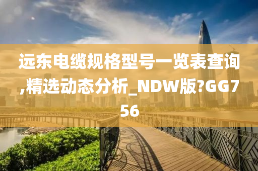 远东电缆规格型号一览表查询,精选动态分析_NDW版?GG756