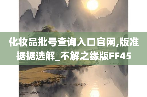 化妆品批号查询入口官网,版准据据选解_不解之缘版FF45