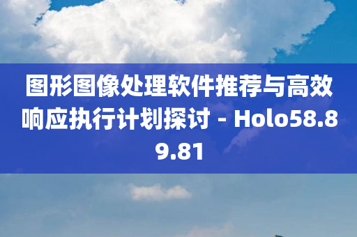 图形图像处理软件推荐与高效响应执行计划探讨 - Holo58.89.81