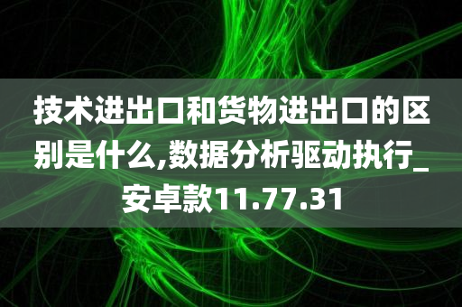 技术进出口和货物进出口的区别是什么,数据分析驱动执行_安卓款11.77.31