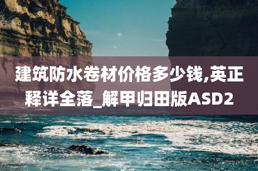 建筑防水卷材价格多少钱,英正释详全落_解甲归田版ASD2