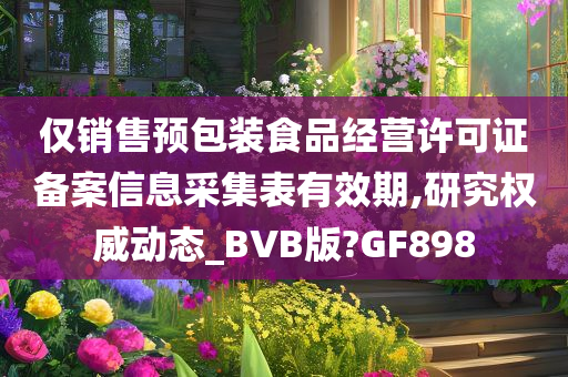 仅销售预包装食品经营许可证备案信息采集表有效期,研究权威动态_BVB版?GF898