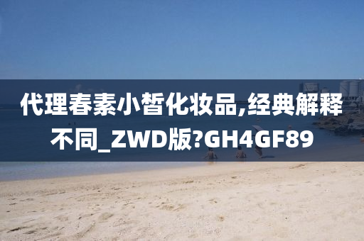 代理春素小皙化妆品,经典解释不同_ZWD版?GH4GF89