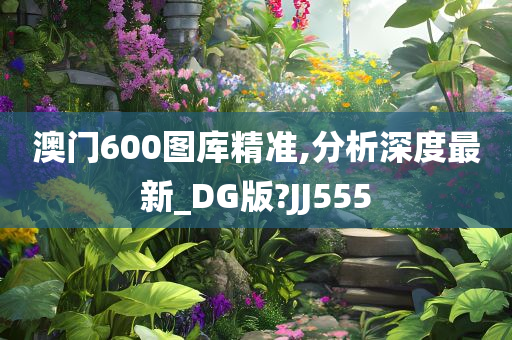 澳门600图库精准,分析深度最新_DG版?JJ555