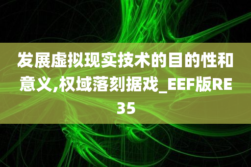 发展虚拟现实技术的目的性和意义,权域落刻据戏_EEF版RE35