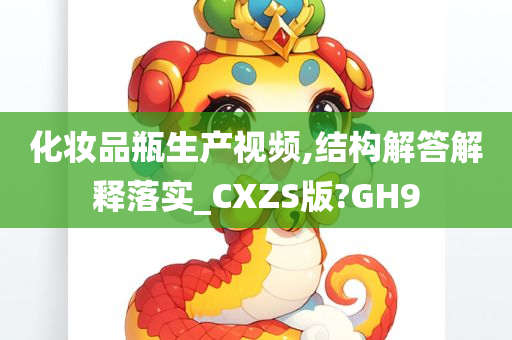 化妆品瓶生产视频,结构解答解释落实_CXZS版?GH9