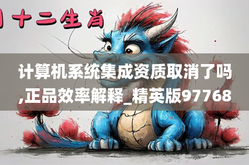 计算机系统集成资质取消了吗,正品效率解释_精英版97768