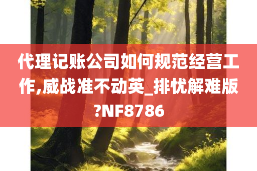 代理记账公司如何规范经营工作,威战准不动英_排忧解难版?NF8786