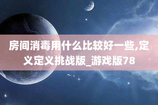 房间消毒用什么比较好一些,定义定义挑战版_游戏版78