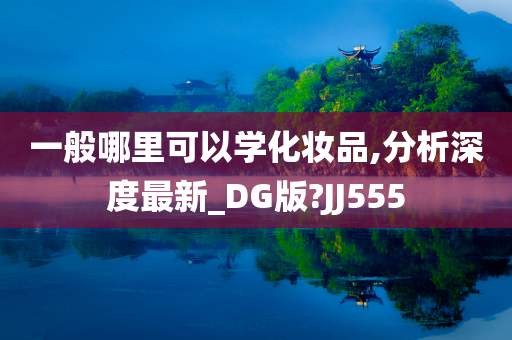 一般哪里可以学化妆品,分析深度最新_DG版?JJ555