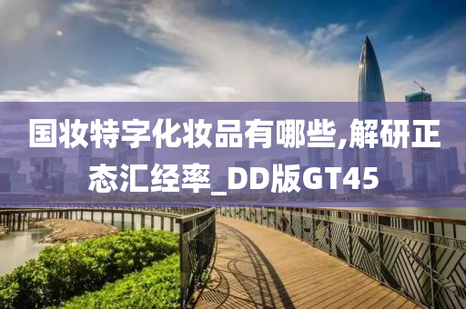 国妆特字化妆品有哪些,解研正态汇经率_DD版GT45