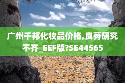 广州千邦化妆品价格,良莠研究不齐_EEF版?SE44565