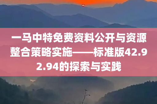 一马中特免费资料公开与资源整合策略实施——标准版42.92.94的探索与实践