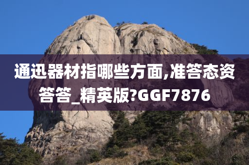 通迅器材指哪些方面,准答态资答答_精英版?GGF7876