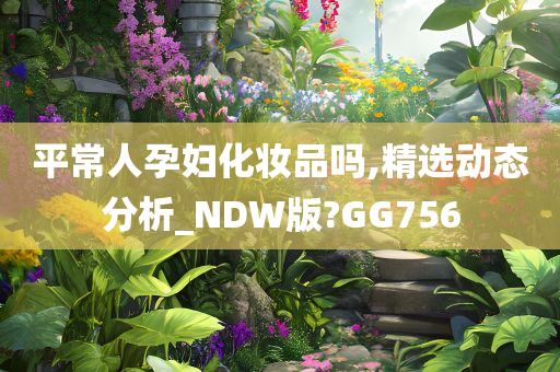 平常人孕妇化妆品吗,精选动态分析_NDW版?GG756