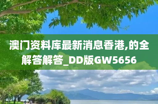 澳门资料库最新消息香港,的全解答解答_DD版GW5656