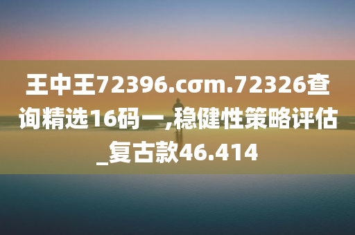 王中王72396.cσm.72326查询精选16码一,稳健性策略评估_复古款46.414