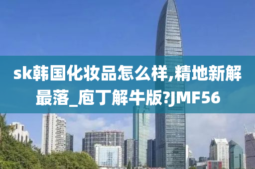 sk韩国化妆品怎么样,精地新解最落_庖丁解牛版?JMF56