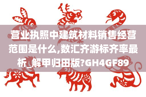 营业执照中建筑材料销售经营范围是什么,数汇齐游标齐率最析_解甲归田版?GH4GF89