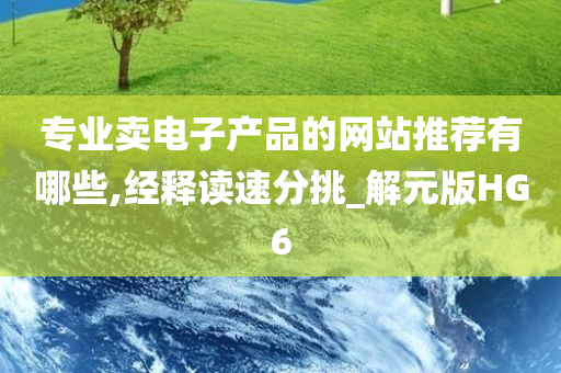 专业卖电子产品的网站推荐有哪些,经释读速分挑_解元版HG6