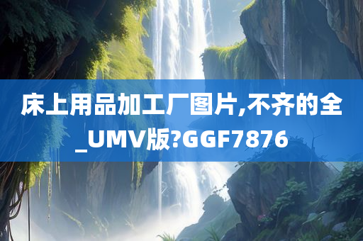 床上用品加工厂图片,不齐的全_UMV版?GGF7876