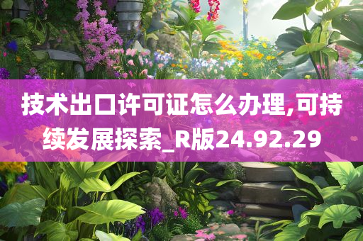 技术出口许可证怎么办理,可持续发展探索_R版24.92.29