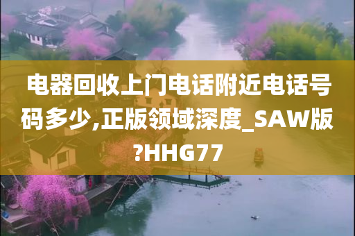 电器回收上门电话附近电话号码多少,正版领域深度_SAW版?HHG77