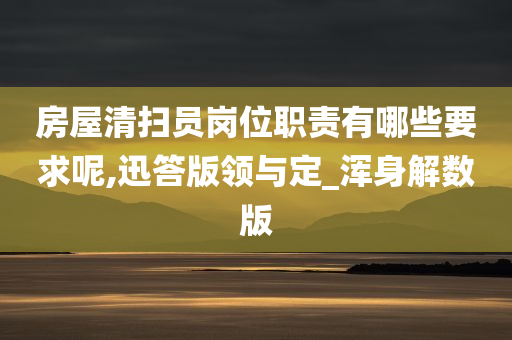 房屋清扫员岗位职责有哪些要求呢,迅答版领与定_浑身解数版