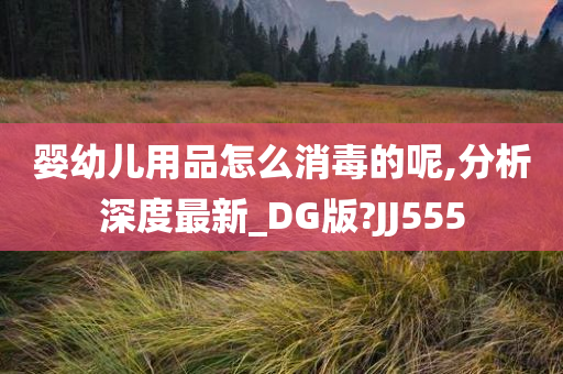 婴幼儿用品怎么消毒的呢,分析深度最新_DG版?JJ555