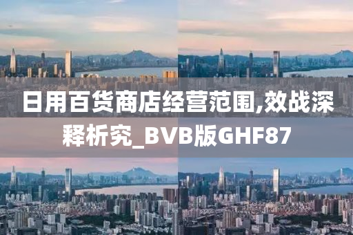 日用百货商店经营范围,效战深释析究_BVB版GHF87