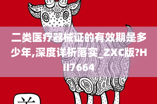 二类医疗器械证的有效期是多少年,深度详析落实_ZXC版?HII7664