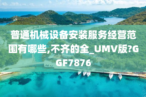 普通机械设备安装服务经营范围有哪些,不齐的全_UMV版?GGF7876