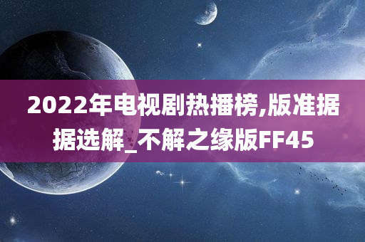 2022年电视剧热播榜,版准据据选解_不解之缘版FF45