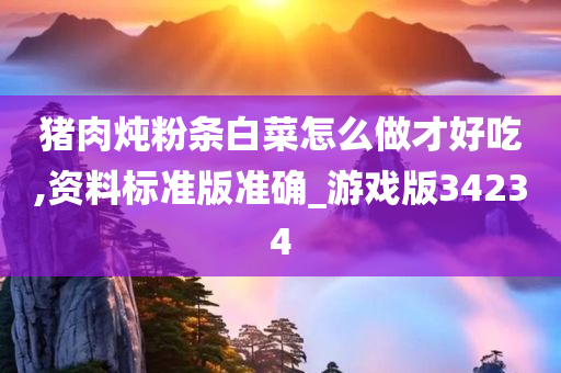 猪肉炖粉条白菜怎么做才好吃,资料标准版准确_游戏版34234