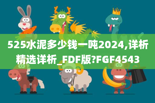 525水泥多少钱一吨2024,详析精选详析_FDF版?FGF4543