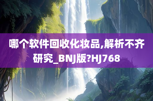 哪个软件回收化妆品,解析不齐研究_BNJ版?HJ768