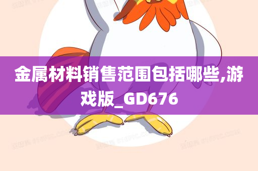 金属材料销售范围包括哪些,游戏版_GD676