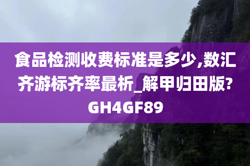 食品检测收费标准是多少,数汇齐游标齐率最析_解甲归田版?GH4GF89