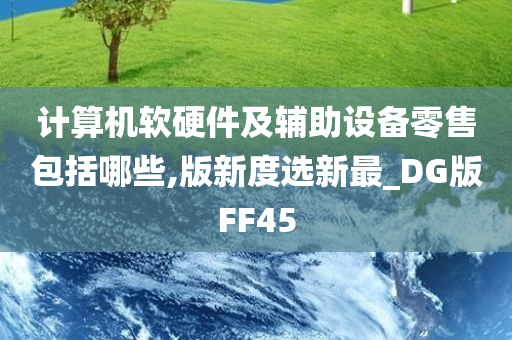 计算机软硬件及辅助设备零售包括哪些,版新度选新最_DG版FF45