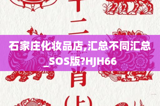 石家庄化妆品店,汇总不同汇总_SOS版?HJH66