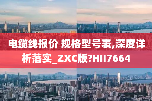 电缆线报价 规格型号表,深度详析落实_ZXC版?HII7664