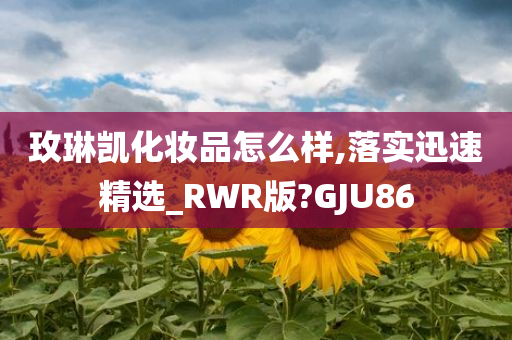 玫琳凯化妆品怎么样,落实迅速精选_RWR版?GJU86