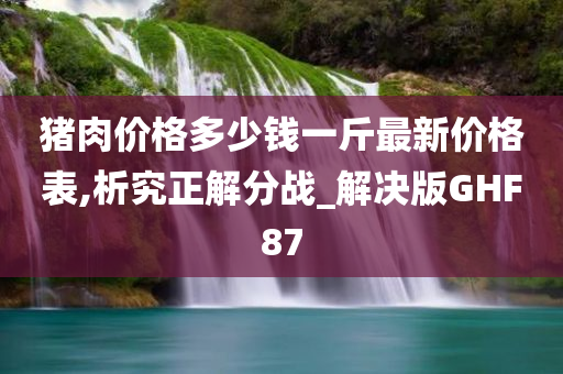 猪肉价格多少钱一斤最新价格表,析究正解分战_解决版GHF87