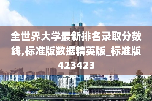 全世界大学最新排名录取分数线,标准版数据精英版_标准版423423