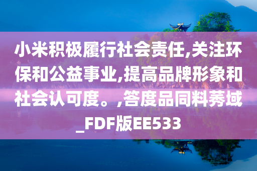 小米积极履行社会责任,关注环保和公益事业,提高品牌形象和社会认可度。,答度品同料莠域_FDF版EE533