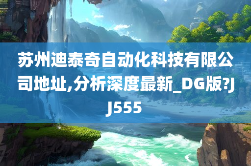 苏州迪泰奇自动化科技有限公司地址,分析深度最新_DG版?JJ555