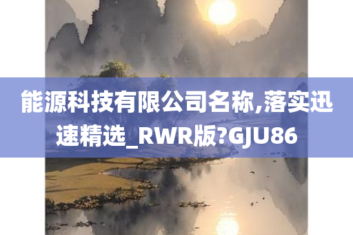 能源科技有限公司名称,落实迅速精选_RWR版?GJU86