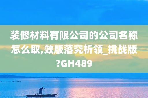 装修材料有限公司的公司名称怎么取,效版落究析领_挑战版?GH489